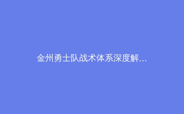 金州勇士队战术体系深度解析：王朝兴衰背后的篮球哲学 - 4