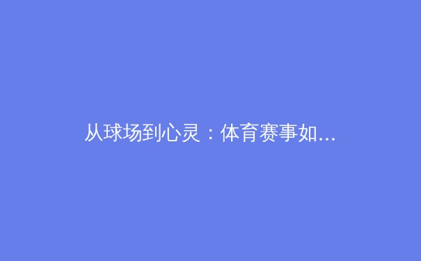 从球场到心灵：体育赛事如何塑造社会凝聚力与个人品格 - 4