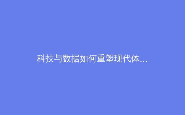 科技与数据如何重塑现代体育竞技格局——从运动员表现分析到战术革命 - 3